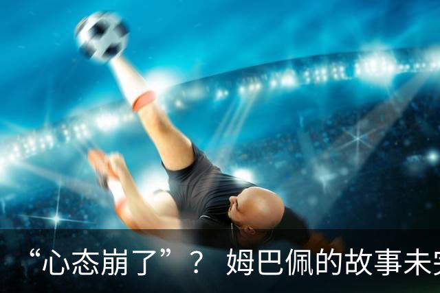 “心态崩了”？ 姆巴佩的故事未完待续