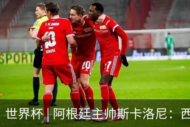世界杯 | 阿根廷主帅斯卡洛尼：西班牙队配得上胜利