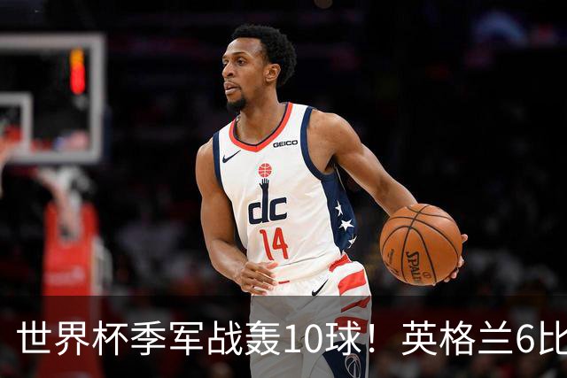 世界杯季军战轰10球！英格兰6比4险胜法国 姆巴佩21球创纪录超梅西