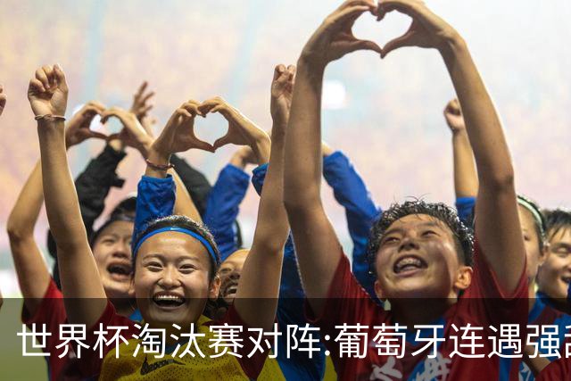 世界杯淘汰赛对阵:葡萄牙连遇强敌 阿根廷轻松