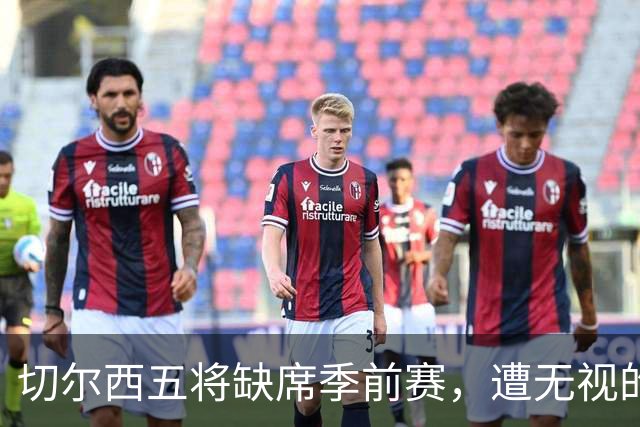 切尔西五将缺席季前赛，遭无视的科尔·帕尔默即将回归