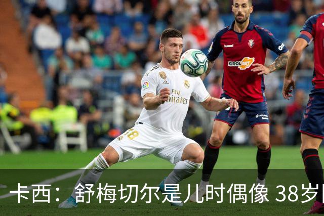 卡西：舒梅切尔是儿时偶像 38岁因心脏问题不得不选择退役