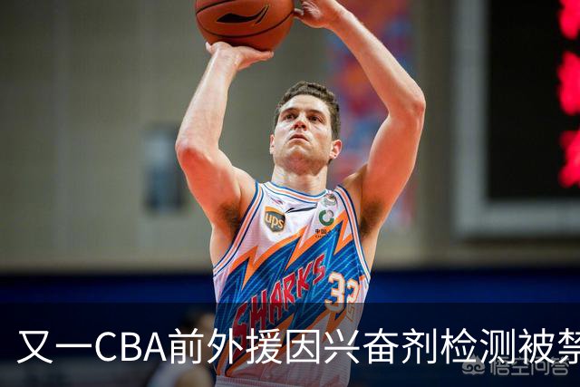 又一CBA前外援因兴奋剂检测被禁赛！曾效力新疆男篮，抗检性质更恶劣