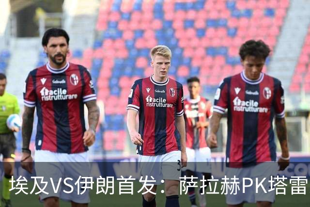 埃及VS伊朗首发：萨拉赫PK塔雷米 特雷泽盖先发马尔穆什替补