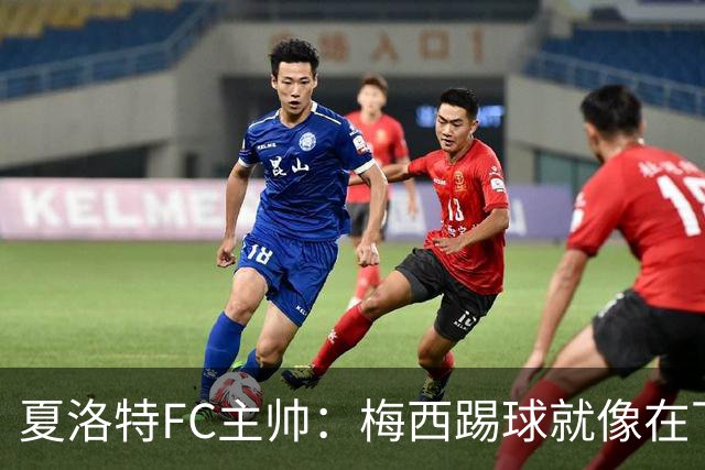 夏洛特FC主帅：梅西踢球就像在下国际象棋，总能提前思考两三步