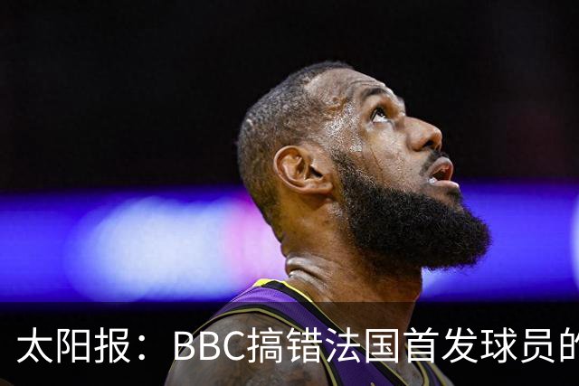 太阳报：BBC搞错法国首发球员的照片，孔德变科纳特，有两个于帕