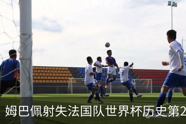 姆巴佩射失法国队世界杯历史第2点 职业生涯80罚65中