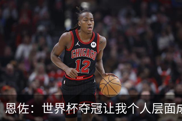 恩佐：世界杯夺冠让我个人层面成长很多 决赛马丁内斯拯救了我们