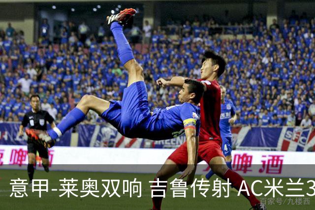 意甲-莱奥双响 吉鲁传射 AC米兰3-2力擒国际米兰
