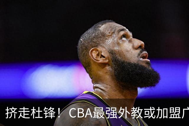 挤走杜锋！CBA最强外教或加盟广东队，保送宏远躺进总决赛？