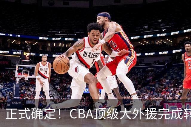 正式确定！CBA顶级大外援完成转会，加盟北控男篮