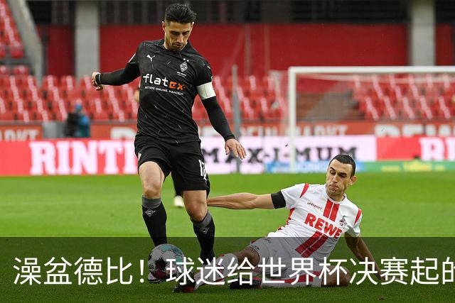 澡盆德比！球迷给世界杯决赛起的这个名字，比任何营销都高明