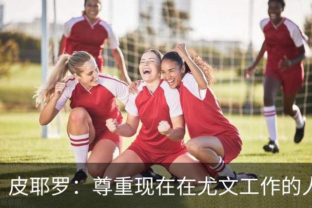 皮耶罗：尊重现在在尤文工作的人，球队现在需要翻篇