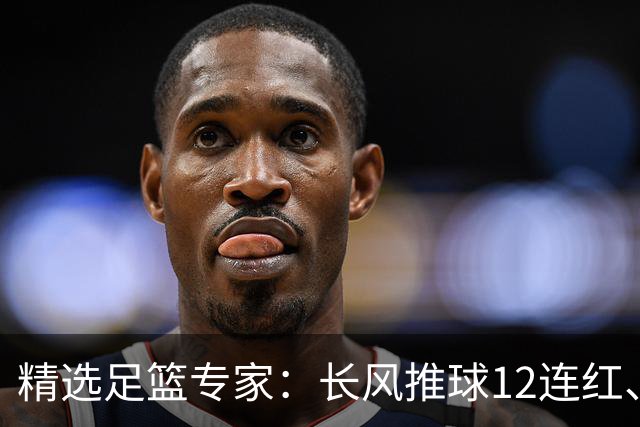 精选足篮专家：长风推球12连红、小盼哥9连红！
