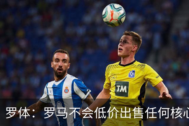 罗体：罗马不会低价出售任何核心球员，宁愿在11月接受欧足联处罚