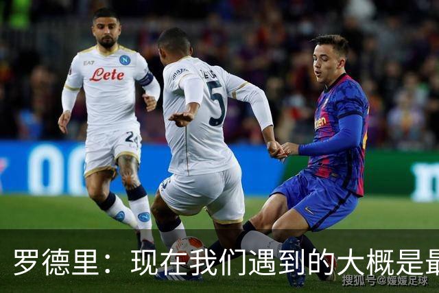 罗德里：现在我们遇到的大概是最艰难的对手，这是完美的考验