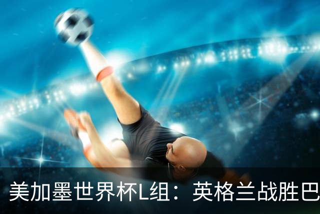 美加墨世界杯L组：英格兰战胜巴拿马 小组头名出线