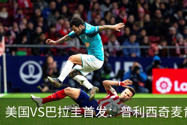 美国VS巴拉圭首发：普利西奇麦肯尼先发 巴洛贡出战