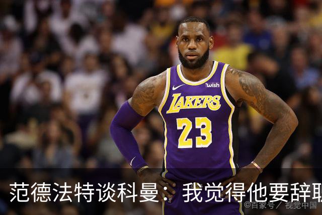 范德法特谈科曼：我觉得他要辞职了，妻子的健康状况也是一个原因