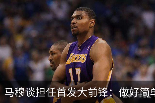 马穆谈担任首发大前锋：做好简单的事&干脏活累活 努力帮球队赢球