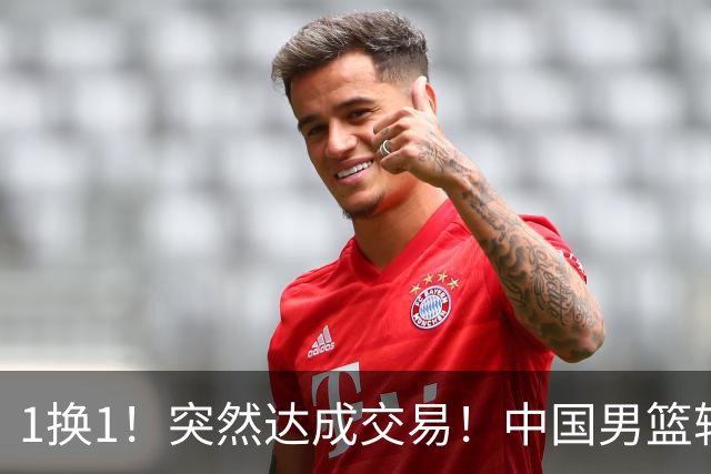 1换1！突然达成交易！中国男篮轮换级别前锋