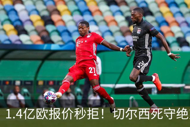 1.4亿欧报价秒拒！切尔西死守绝对核心，夏窗亿元博弈彻底白热化