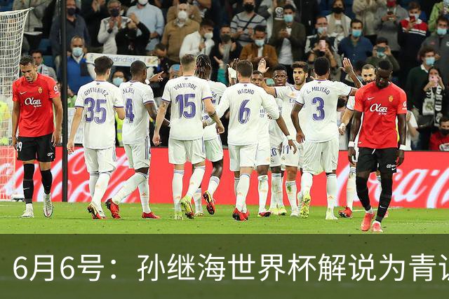6月6号：孙继海世界杯解说为青训续命：前国脚跨界输血能走多远？