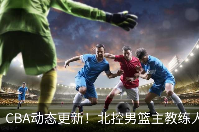 CBA动态更新！北控男篮主教练人选揭晓，杜锋有望续约广东宏远
