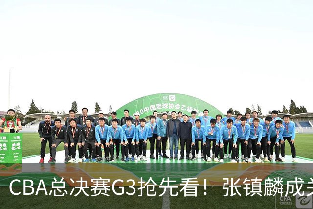 CBA总决赛G3抢先看！张镇麟成关键人物，王博压力最大，孙铭辉亟需复苏