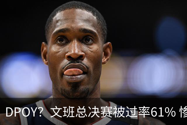 DPOY？文班总决赛被过率61% 惨过当年东契奇