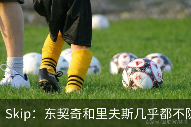 Skip：东契奇和里夫斯几乎都不防守 里夫斯真是尽力了&但总被点名
