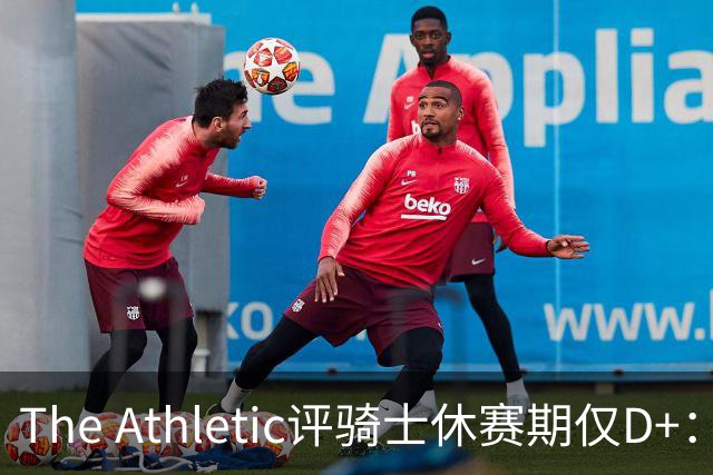 The Athletic评骑士休赛期仅D+：眼看他队补强，自己按兵不动